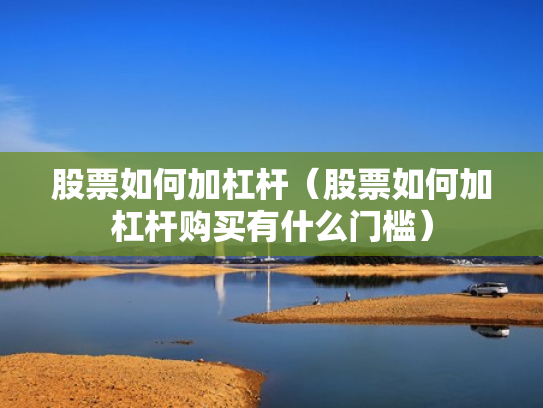 股票如何加杠杆（股票如何加杠杆购买有什么门槛）