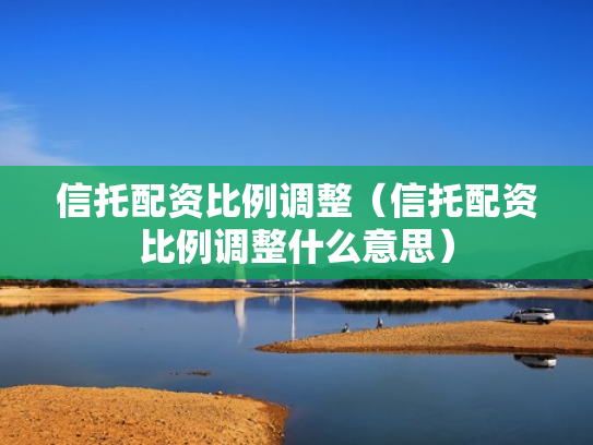 信托配资比例调整（信托配资比例调整什么意思）