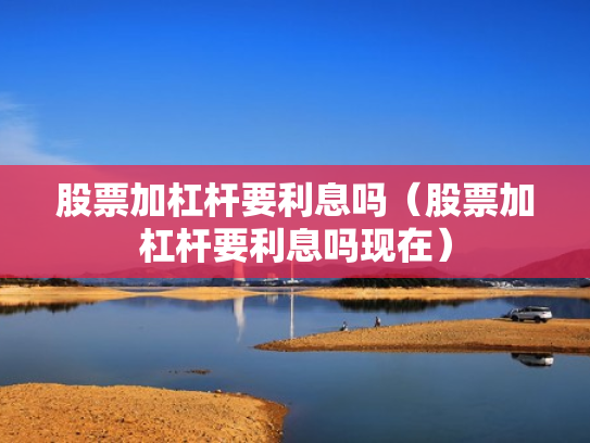 股票加杠杆要利息吗（股票加杠杆要利息吗现在）