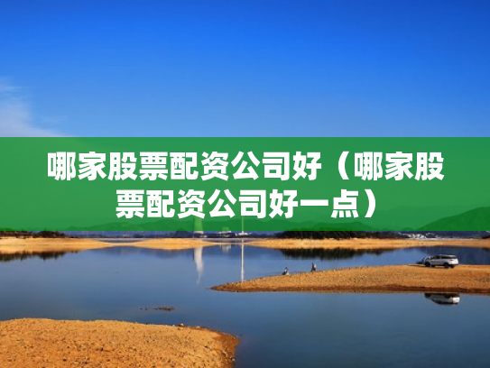 哪家股票配资公司好（哪家股票配资公司好一点）