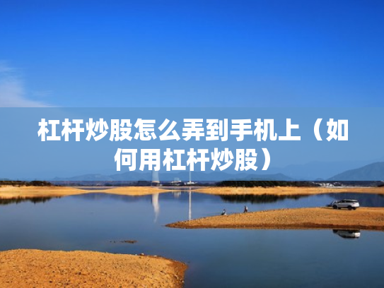 杠杆炒股怎么弄到手机上（如何用杠杆炒股）