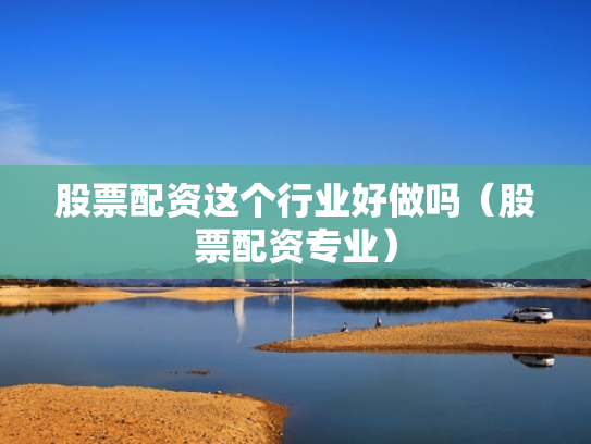 股票配资这个行业好做吗（股票配资专业）