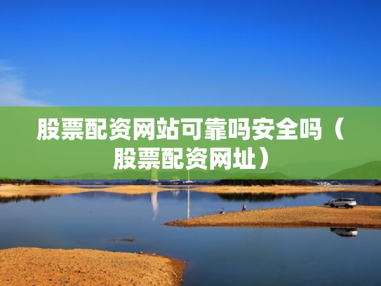 股票配资网站可靠吗安全吗（股票配资网址）