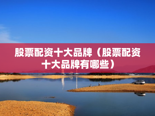 股票配资十大品牌（股票配资十大品牌有哪些）