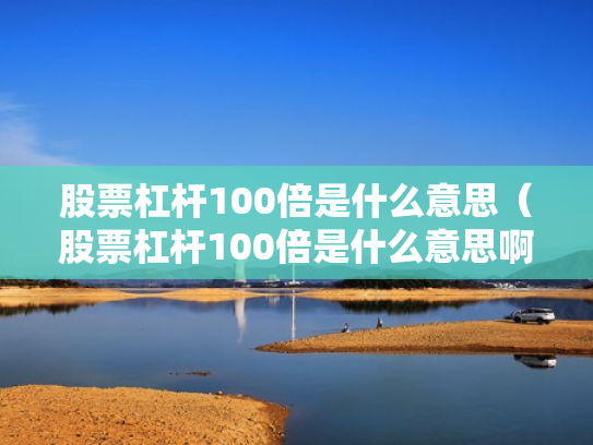 股票杠杆100倍是什么意思（股票杠杆100倍是什么意思啊）