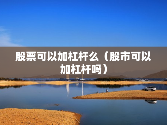 股票可以加杠杆么（股市可以加杠杆吗）