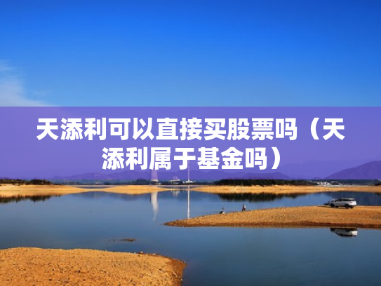 天添利可以直接买股票吗（天添利属于基金吗）
