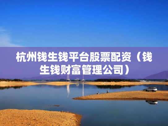 杭州钱生钱平台股票配资（钱生钱财富管理公司）