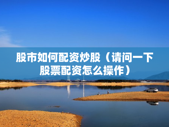 股市如何配资炒股（请问一下股票配资怎么操作）