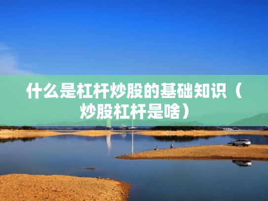 什么是杠杆炒股的基础知识（炒股杠杆是啥）