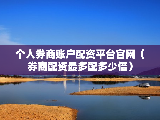 个人券商账户配资平台官网（券商配资最多配多少倍）