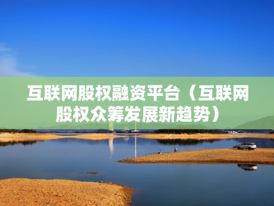互联网股权融资平台（互联网股权众筹发展新趋势）