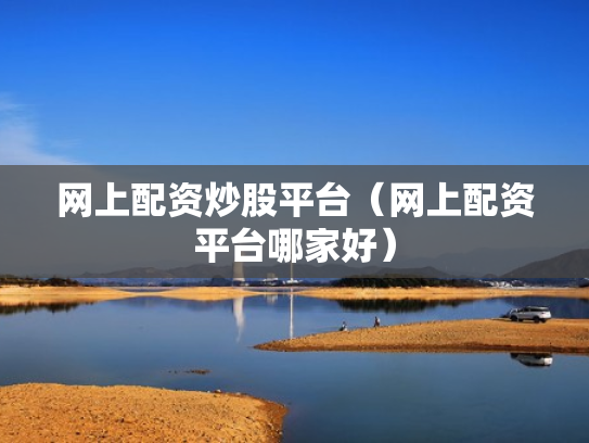 网上配资炒股平台（网上配资平台哪家好）