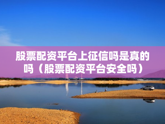 股票配资平台上征信吗是真的吗（股票配资平台安全吗）