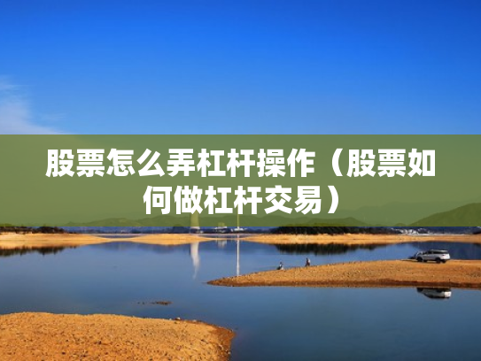 股票怎么弄杠杆操作（股票如何做杠杆交易）