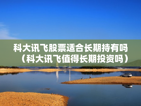 科大讯飞股票适合长期持有吗（科大讯飞值得长期投资吗）