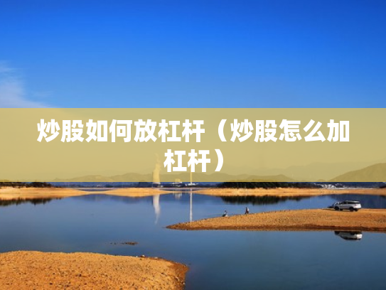炒股如何放杠杆（炒股怎么加杠杆）