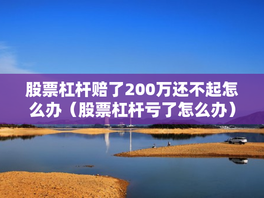 股票杠杆赔了200万还不起怎么办（股票杠杆亏了怎么办）