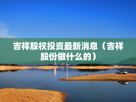 吉祥股权投资最新消息（吉祥股份做什么的）