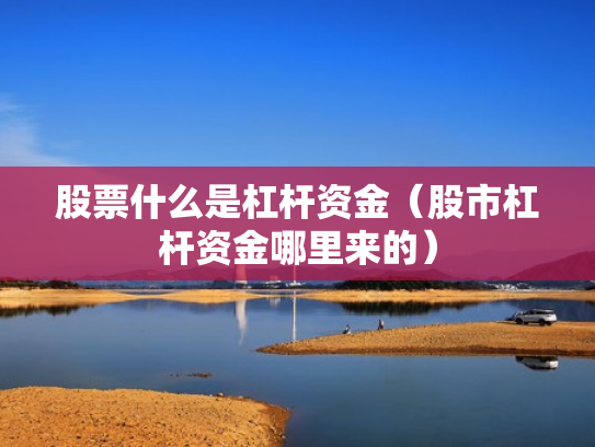 股票什么是杠杆资金（股市杠杆资金哪里来的）