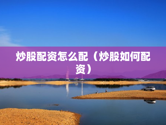 炒股配资怎么配（炒股如何配资）