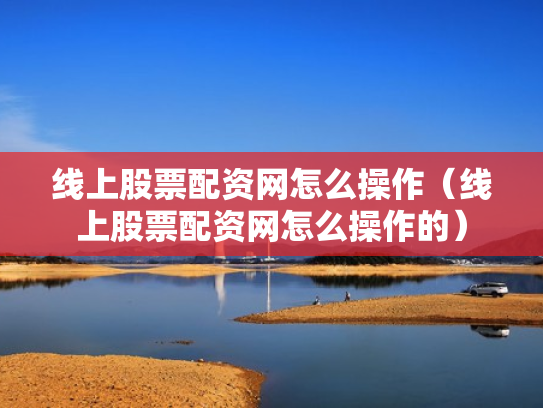 线上股票配资网怎么操作（线上股票配资网怎么操作的）