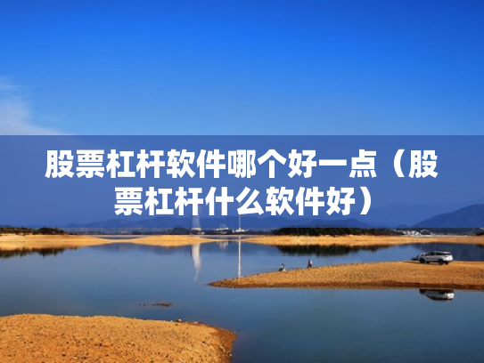 股票杠杆软件哪个好一点（股票杠杆什么软件好）