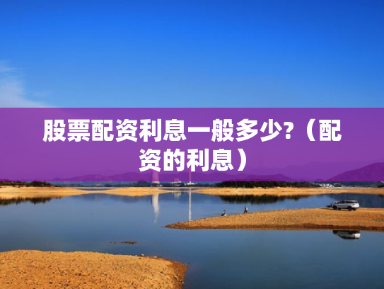 股票配资利息一般多少?（配资的利息）