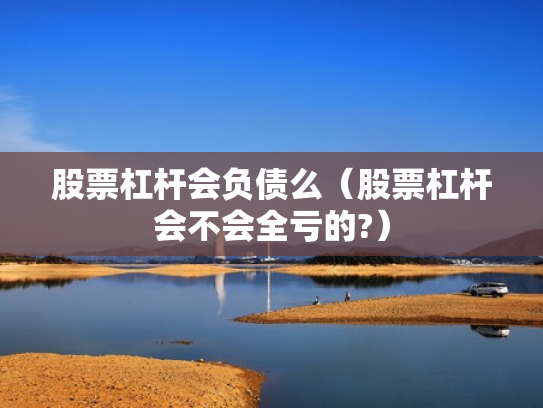 股票杠杆会负债么（股票杠杆会不会全亏的?）