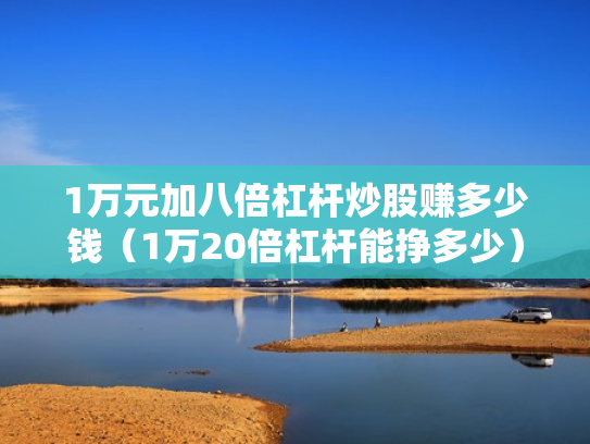 1万元加八倍杠杆炒股赚多少钱（1万20倍杠杆能挣多少）