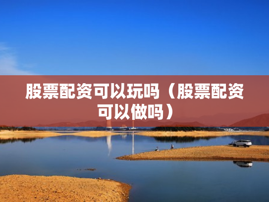 股票配资可以玩吗（股票配资可以做吗）