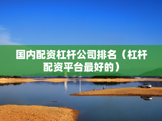 国内配资杠杆公司排名（杠杆配资平台最好的）