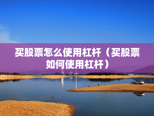 买股票怎么使用杠杆（买股票如何使用杠杆）