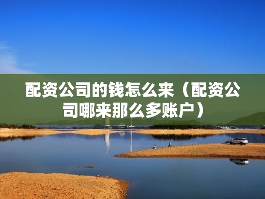 配资公司的钱怎么来（配资公司哪来那么多账户）