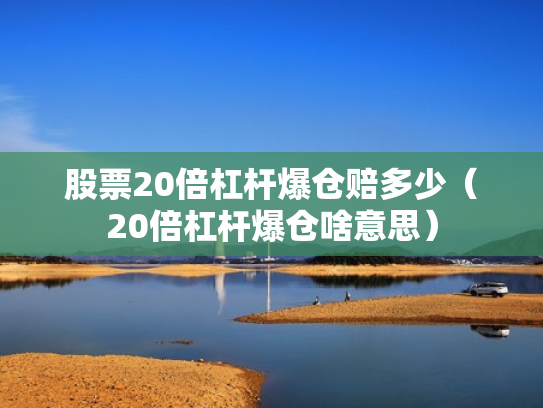 股票20倍杠杆爆仓赔多少（20倍杠杆爆仓啥意思）