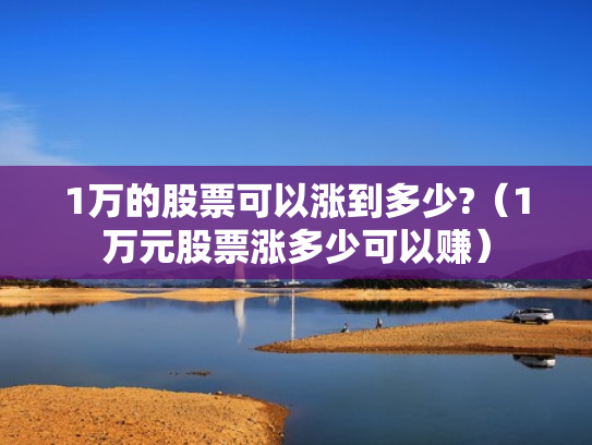 1万的股票可以涨到多少?（1万元股票涨多少可以赚）