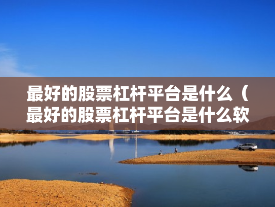 最好的股票杠杆平台是什么（最好的股票杠杆平台是什么软件）
