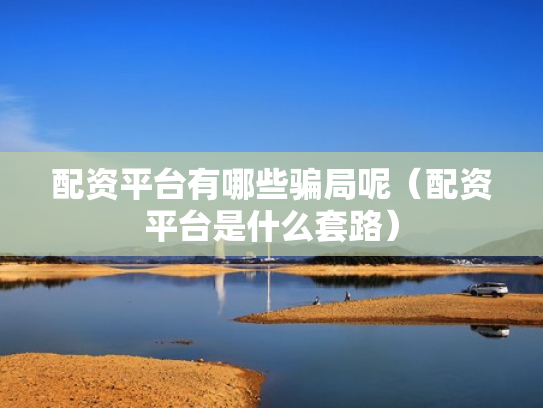 配资平台有哪些骗局呢（配资平台是什么套路）