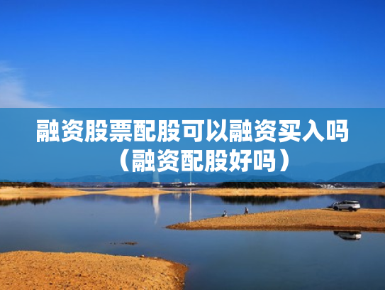 融资股票配股可以融资买入吗（融资配股好吗）