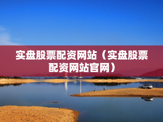 实盘股票配资网站（实盘股票配资网站官网）