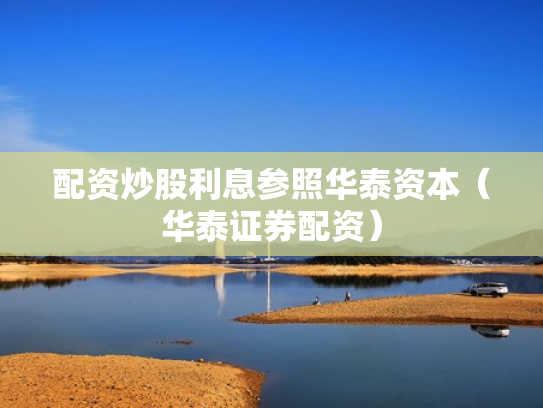 配资炒股利息参照华泰资本（华泰证券配资）