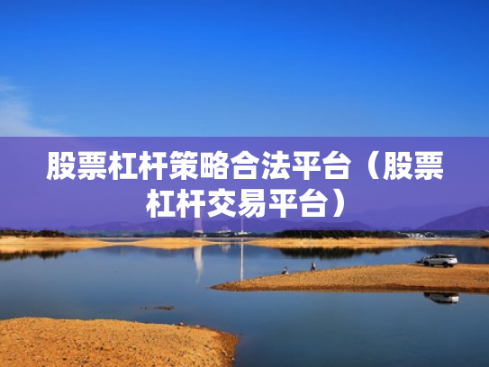 股票杠杆策略合法平台（股票杠杆交易平台）