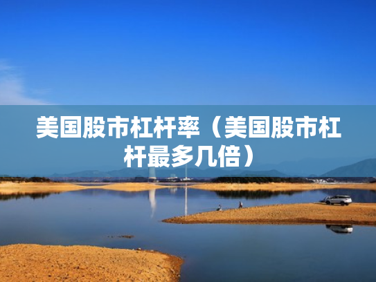 美国股市杠杆率（美国股市杠杆最多几倍）