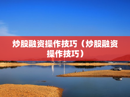 炒股融资操作技巧（炒股融资操作技巧）