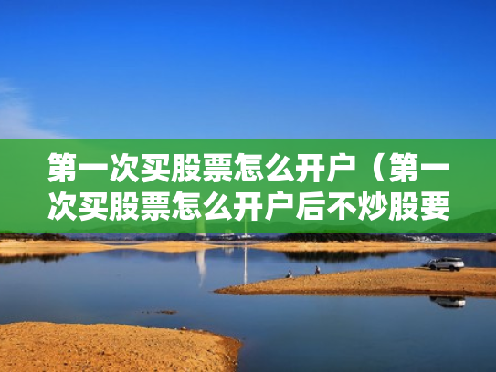 第一次买股票怎么开户（第一次买股票怎么开户后不炒股要付钱吗）