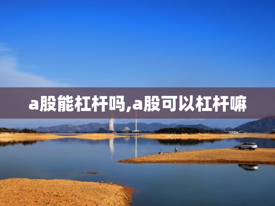 a股能杠杆吗,a股可以杠杆嘛