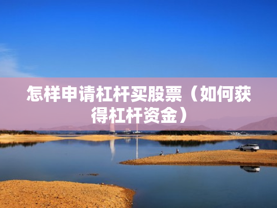 怎样申请杠杆买股票（如何获得杠杆资金）