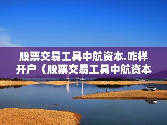 股票交易工具中航资本.咋样开户（股票交易工具中航资本咋样开户呢）