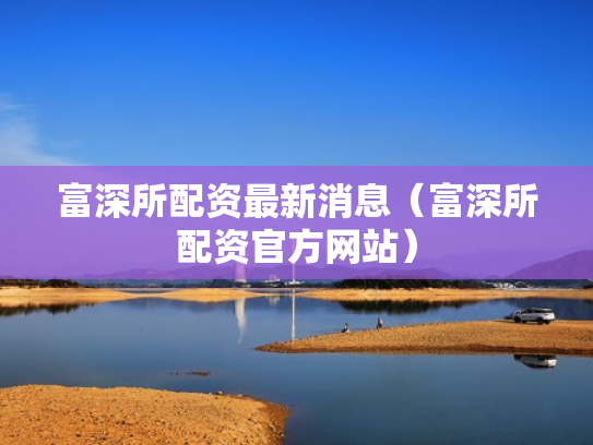 富深所配资最新消息（富深所配资官方网站）