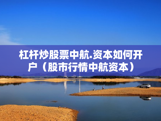 杠杆炒股票中航.资本如何开户（股市行情中航资本）